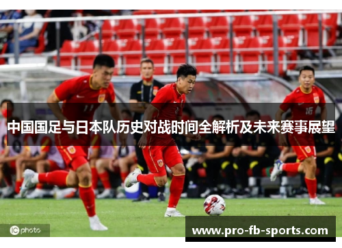 中国国足与日本队历史对战时间全解析及未来赛事展望 中国国足与日本队历史对战时间全解析及未来赛事展望