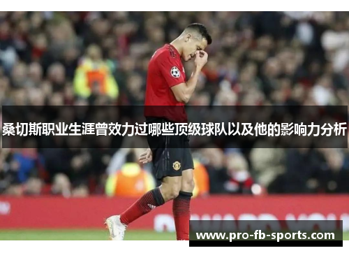 桑切斯职业生涯曾效力过哪些顶级球队以及他的影响力分析