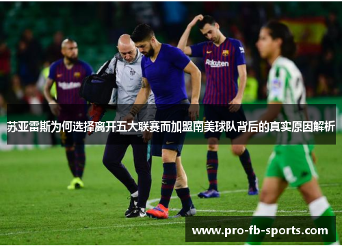 苏亚雷斯为何选择离开五大联赛而加盟南美球队背后的真实原因解析 苏亚雷斯为何选择离开五大联赛而加盟南美球队背后的真实原因解析
