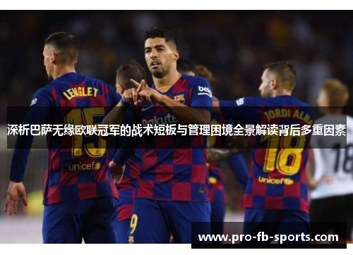 深析巴萨无缘欧联冠军的战术短板与管理困境全景解读背后多重因素