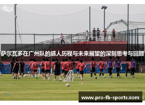萨尔瓦多在广州队的感人历程与未来展望的深刻思考与回顾 萨尔瓦多在广州队的感人历程与未来展望的深刻思考与回顾