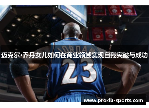 迈克尔·乔丹女儿如何在商业领域实现自我突破与成功