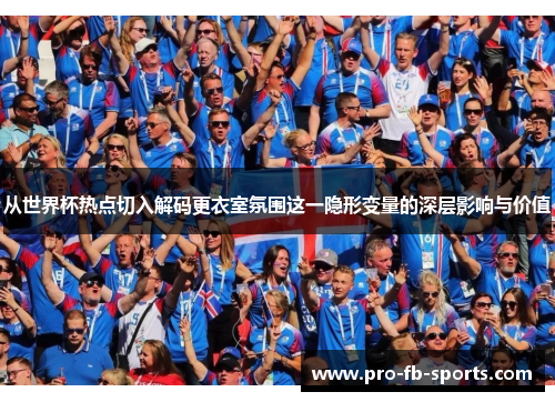 从世界杯热点切入解码更衣室氛围这一隐形变量的深层影响与价值