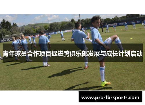 青年球员合作项目促进跨俱乐部发展与成长计划启动 青年球员合作项目促进跨俱乐部发展与成长计划启动